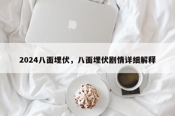 2024八面埋伏，八面埋伏剧情详细解释