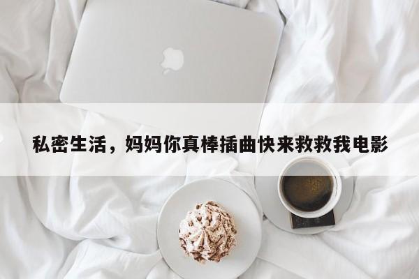 私密生活，妈妈你真棒插曲快来救救我电影