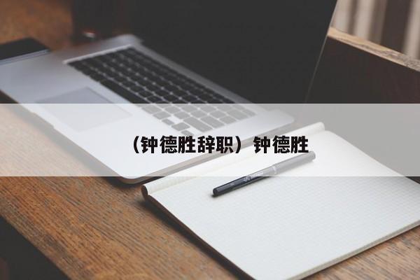 （钟德胜辞职）钟德胜
