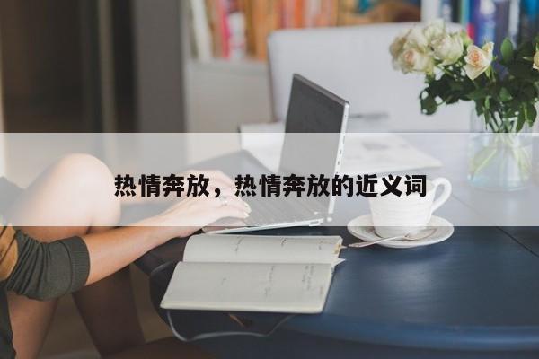 热情奔放，热情奔放的近义词