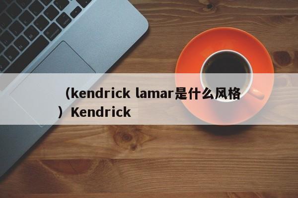（kendrick lamar是什么风格）Kendrick