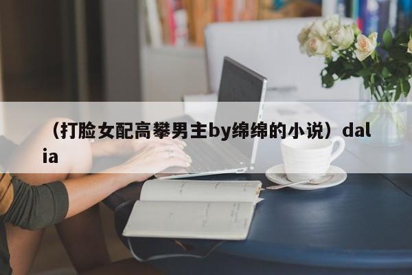 （打脸女配高攀男主by绵绵的小说）dalia