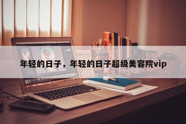 年轻的日子，年轻的日子超级美容院vip