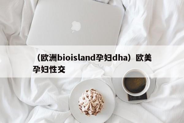 （欧洲bioisland孕妇dha）欧美孕妇性交