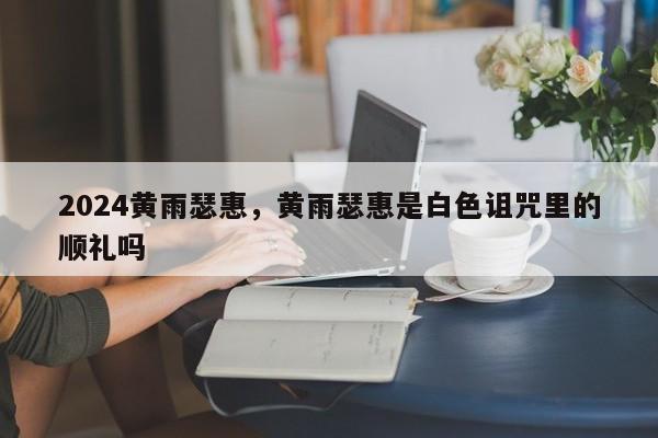 2024黄雨瑟惠，黄雨瑟惠是白色诅咒里的顺礼吗