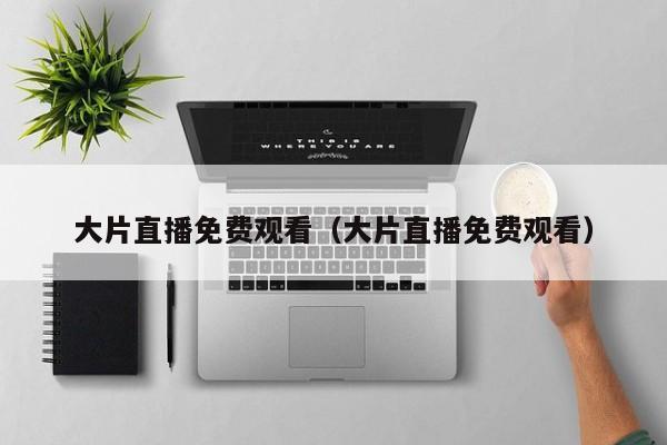 大片直播免费观看（大片直播免费观看）
