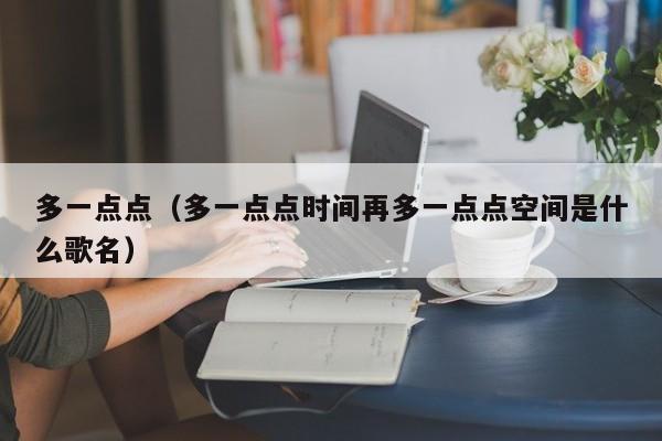 多一点点（多一点点时间再多一点点空间是什么歌名）