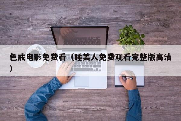 色戒电影免费看（睡美人免费观看完整版高清）