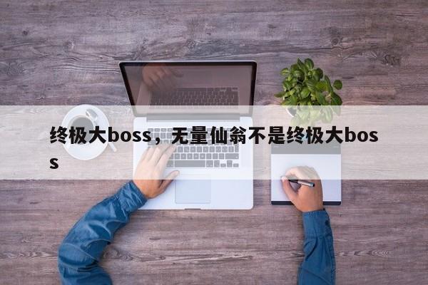 终极大boss，无量仙翁不是终极大boss