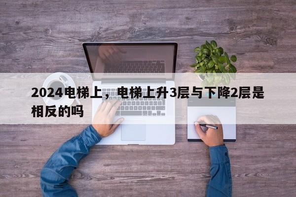 2024电梯上，电梯上升3层与下降2层是相反的吗