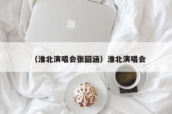 （淮北演唱会张韶涵）淮北演唱会