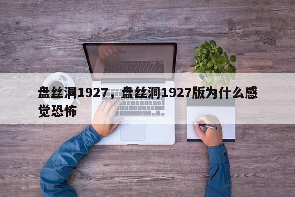 盘丝洞1927，盘丝洞1927版为什么感觉恐怖