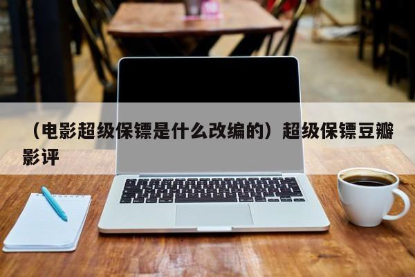 （电影超级保镖是什么改编的）超级保镖豆瓣影评