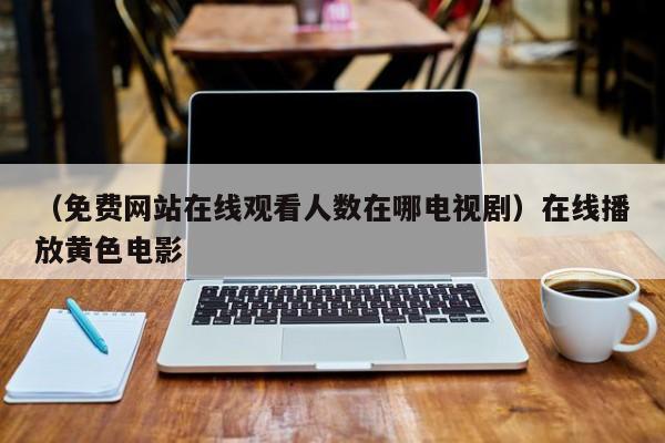 （免费网站在线观看人数在哪电视剧）在线播放黄色电影