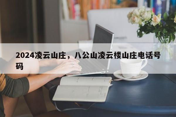 2024凌云山庄，八公山凌云楼山庄电话号码