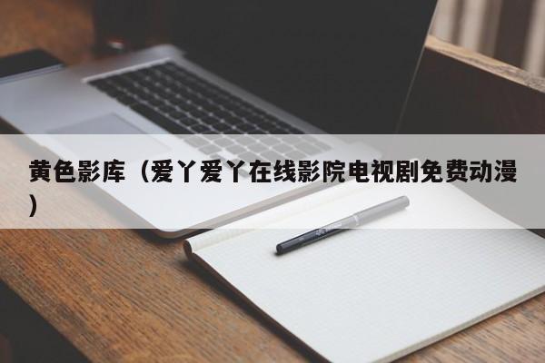 黄色影库（爱丫爱丫在线影院电视剧免费动漫）