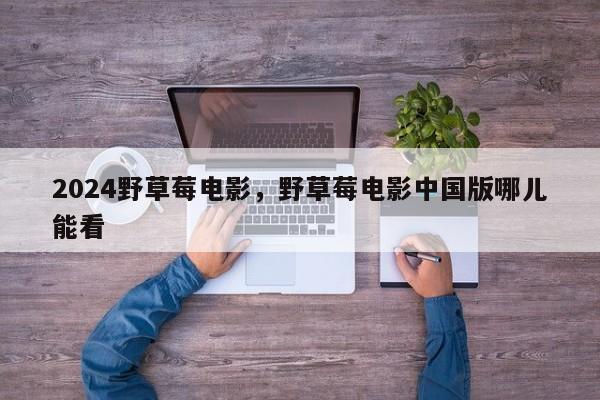 2024野草莓电影，野草莓电影中国版哪儿能看