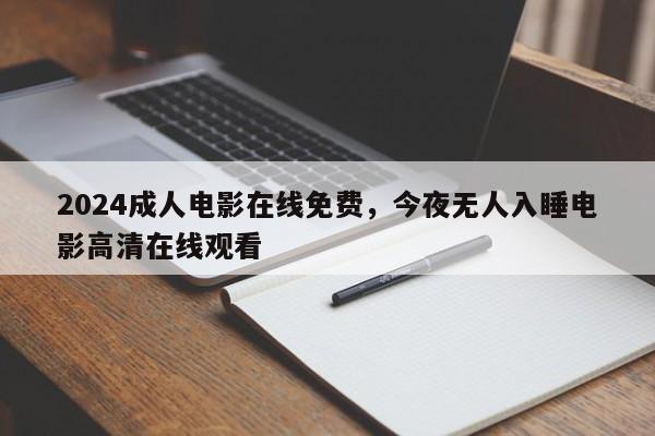 2024成人电影在线免费，今夜无人入睡电影高清在线观看