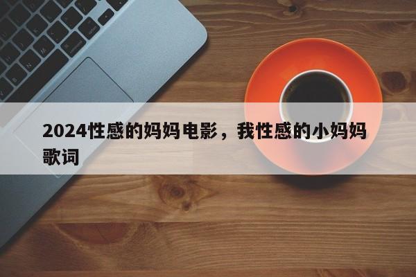 2024性感的妈妈电影，我性感的小妈妈 歌词