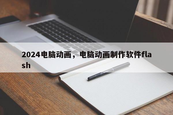 2024电脑动画，电脑动画制作软件flash
