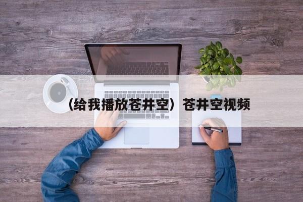 （给我播放苍井空）苍井空视频
