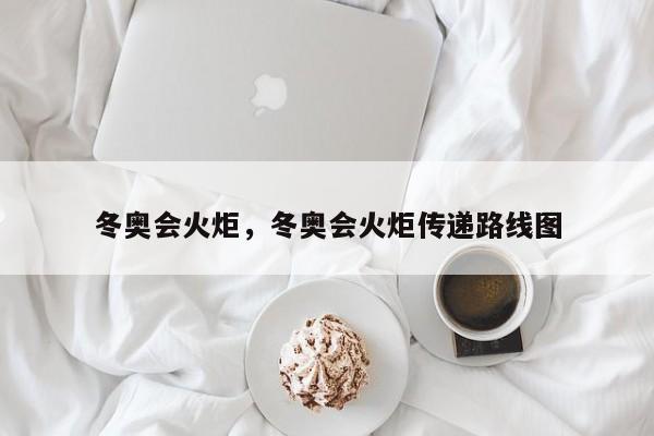 冬奥会火炬，冬奥会火炬传递路线图