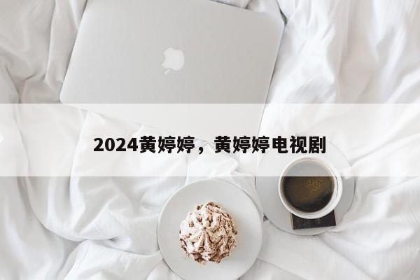 2024黄婷婷，黄婷婷电视剧