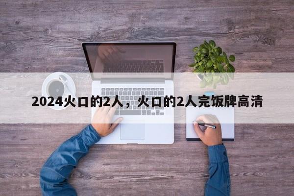 2024火口的2人，火口的2人完饭牌高清