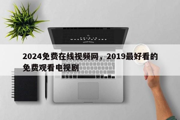 2024免费在线视频网，2019最好看的免费观看电视剧