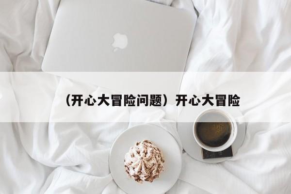 （开心大冒险问题）开心大冒险