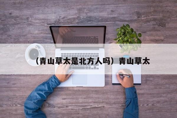（青山草太是北方人吗）青山草太