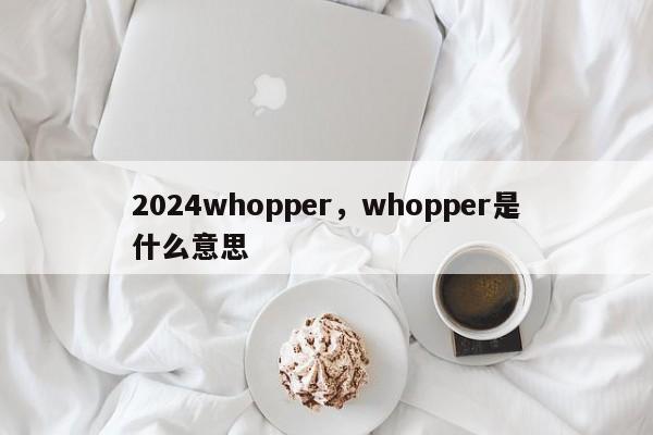 2024whopper，whopper是什么意思