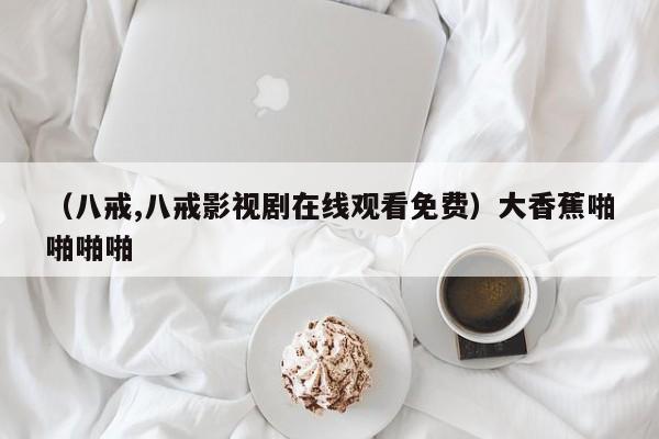 （八戒,八戒影视剧在线观看免费）大香蕉啪啪啪啪