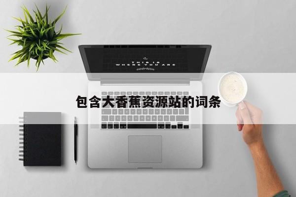 包含大香蕉资源站的词条