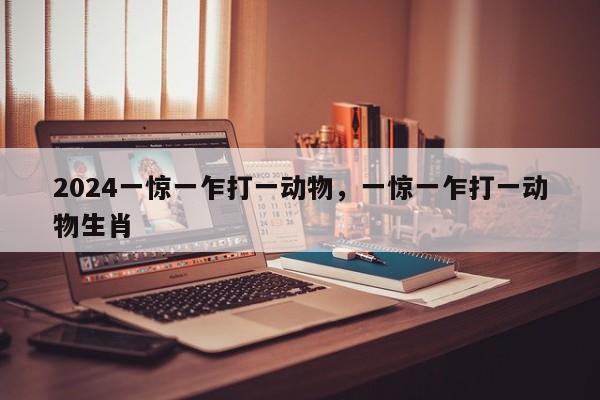 2024一惊一乍打一动物，一惊一乍打一动物生肖
