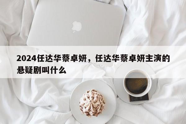 2024任达华蔡卓妍，任达华蔡卓妍主演的悬疑剧叫什么
