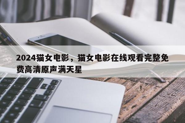 2024猫女电影，猫女电影在线观看完整免费高清原声满天星