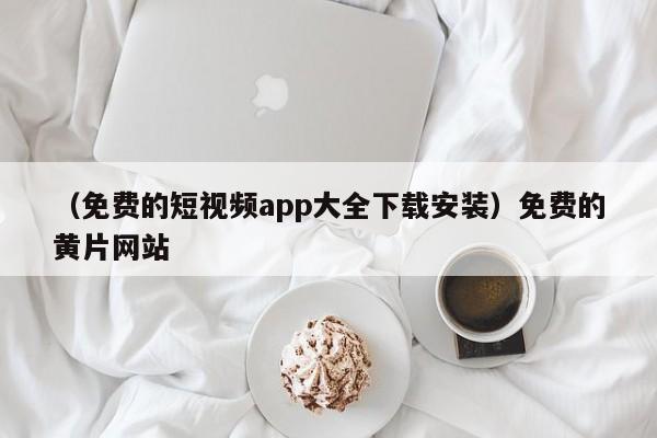 （免费的短视频app大全下载安装）免费的黄片网站