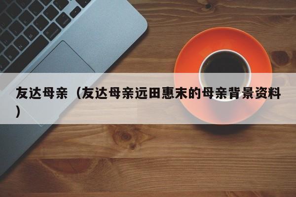 友达母亲（友达母亲远田惠末的母亲背景资料）