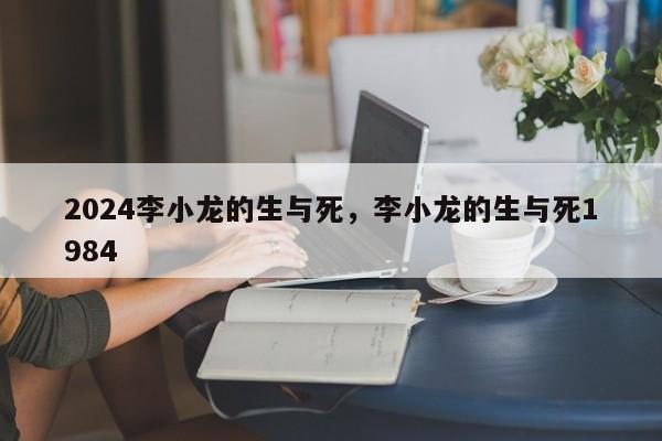 2024李小龙的生与死，李小龙的生与死1984