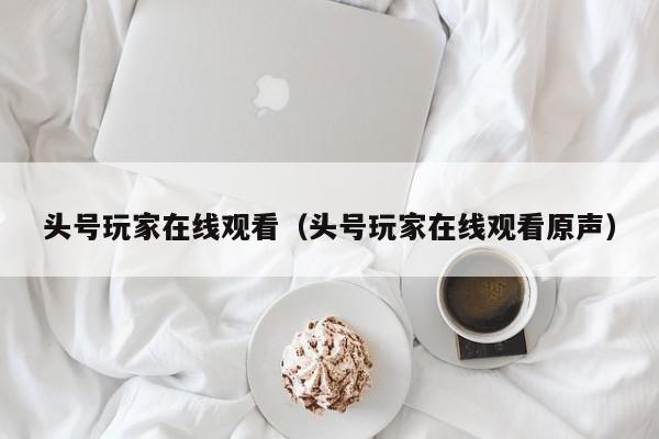 头号玩家在线观看（头号玩家在线观看原声）