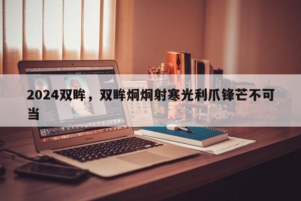 2024双眸，双眸炯炯射寒光利爪锋芒不可当