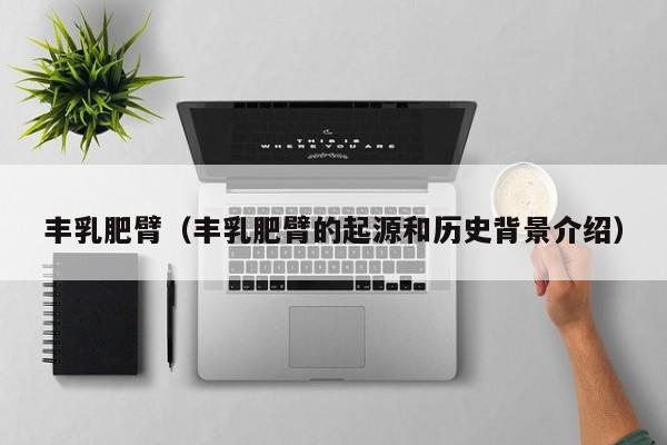 丰乳肥臂（丰乳肥臂的起源和历史背景介绍）