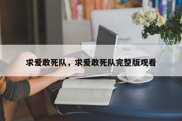 求爱敢死队，求爱敢死队完整版观看
