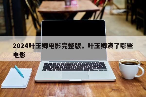 2024叶玉卿电影完整版，叶玉卿演了哪些电影