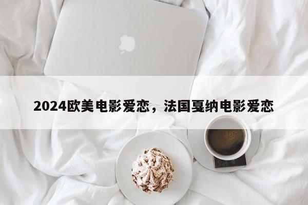 2024欧美电影爱恋，法国戛纳电影爱恋