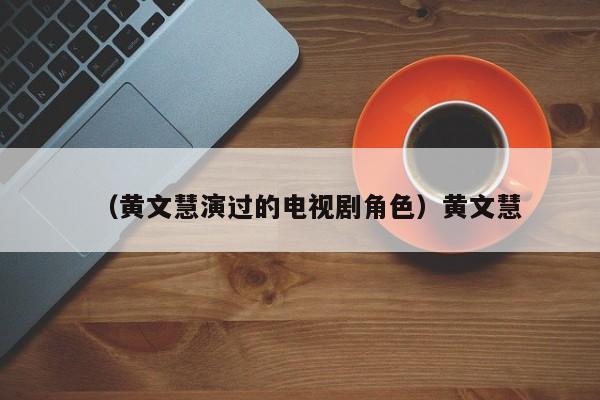 （黄文慧演过的电视剧角色）黄文慧