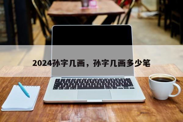 2024孙字几画，孙字几画多少笔