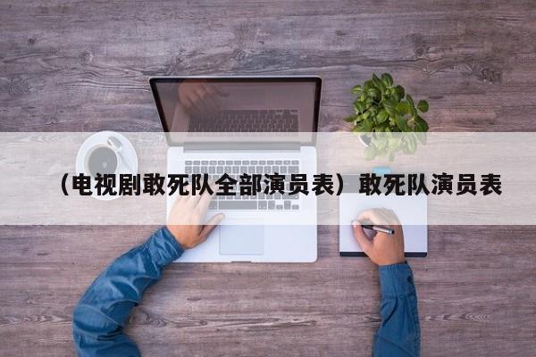 （电视剧敢死队全部演员表）敢死队演员表