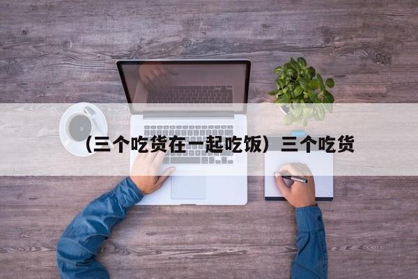（三个吃货在一起吃饭）三个吃货